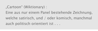 „Cartoon“ (Wiktionary) : Eine aus nur einem Panel bestehende Zeichnung, welche satirisch, und / oder komisch, manchmal auch politisch orientiert ist . . .