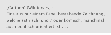 „Cartoon“ (Wiktionary) : Eine aus nur einem Panel bestehende Zeichnung, welche satirisch, und / oder komisch, manchmal auch politisch orientiert ist . . .